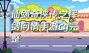 仙剑奇侠传之挥剑问情手游cg完整（仙剑奇侠传之挥剑问情手游平民系）