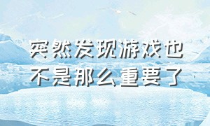 突然发现游戏也不是那么重要了