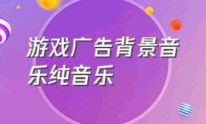 游戏广告背景音乐纯音乐