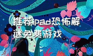 推荐ipad恐怖解谜免费游戏（ipad单机解谜游戏推荐）