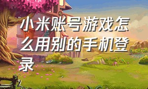 小米账号游戏怎么用别的手机登录