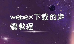 webex下载的步骤教程（webex安装教程）