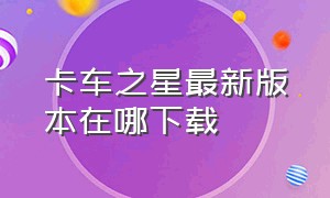 卡车之星最新版本在哪下载（卡车之星怎么下载解锁版）