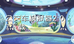 公交车模拟器2.0.7下载（公交车模拟器2.0.8 版本下载教程）