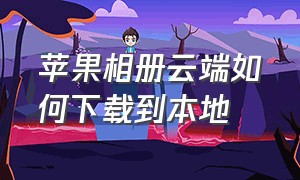 苹果相册云端如何下载到本地（苹果云端照片下载到哪里去了）