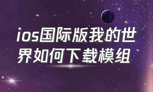 ios国际版我的世界如何下载模组（我的世界国际版ios端怎么导入模组）