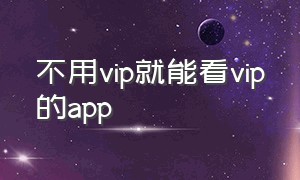 不用vip就能看vip的app（不用买会员就能看vip的软件手机版）