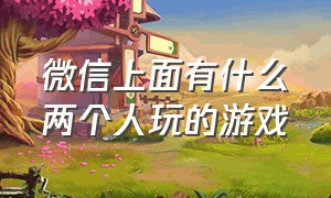 微信上面有什么两个人玩的游戏（微信上有什么四个人玩的游戏）