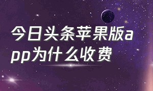 今日头条苹果版app为什么收费