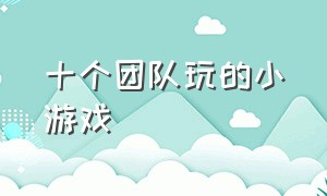 十个团队玩的小游戏（适合10个人以下的团队小游戏）