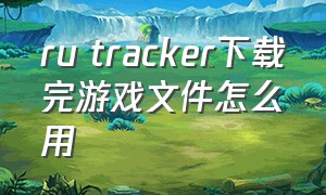 ru tracker下载完游戏文件怎么用