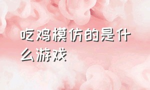 吃鸡模仿的是什么游戏