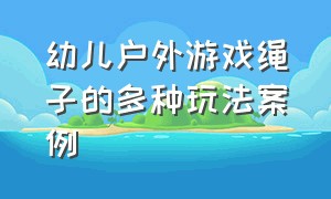 幼儿户外游戏绳子的多种玩法案例