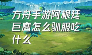 方舟手游阿根廷巨鹰怎么驯服吃什么