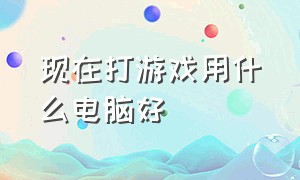 现在打游戏用什么电脑好