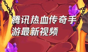 腾讯热血传奇手游最新视频（腾讯热血传奇手游最新视频下载）