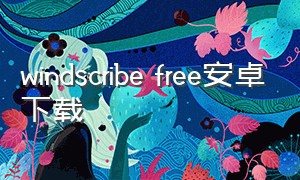 windscribe free安卓下载（windscribe安卓版app下载）