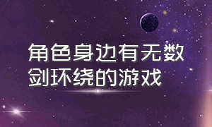 角色身边有无数剑环绕的游戏（人物身边有剑一直转圈是什么游戏）