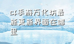 cf手游万化坊最新更新界面在哪里