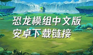 恐龙模组中文版安卓下载链接（恐龙游戏中文版下载安装）