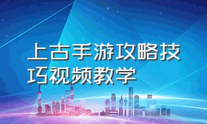 上古手游攻略技巧视频教学