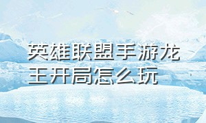 英雄联盟手游龙王开局怎么玩