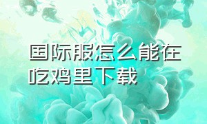 国际服怎么能在吃鸡里下载