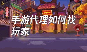 手游代理如何找玩家（手游游戏代理渠道怎么找正版）