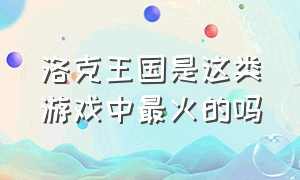 洛克王国是这类游戏中最火的吗