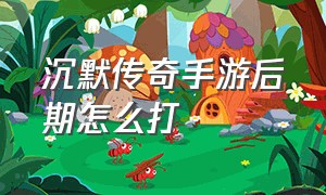 沉默传奇手游后期怎么打