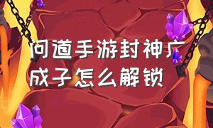 问道手游封神广成子怎么解锁