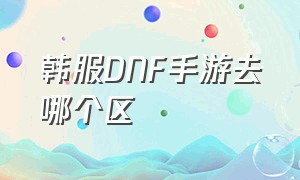 韩服DNF手游去哪个区（韩服dnf手游怎么看是哪个区）