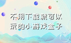 不用下载就可以玩的小游戏盒子（不用下游戏就能玩的游戏盒子）