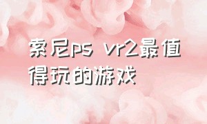 索尼ps vr2最值得玩的游戏