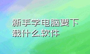 新手学电脑要下载什么软件（新手学电脑）