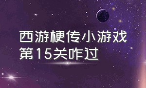 西游梗传小游戏第15关咋过（西游梗传小游戏第71关怎么过）