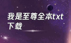 我是至尊全本txt下载（我是至尊txt下载全本免费）