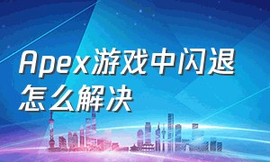 Apex游戏中闪退怎么解决