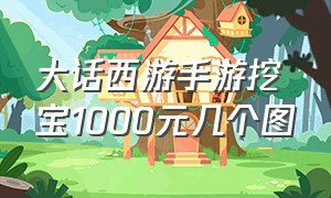 大话西游手游挖宝1000元几个图（大话西游手游官方官网）