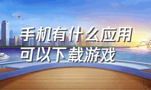 手机有什么应用可以下载游戏（安卓手机有什么下载游戏的app）