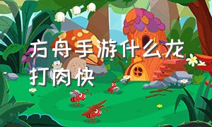 方舟手游什么龙打肉快（方舟手游什么龙打石头厉害）