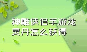 神雕侠侣手游龙灵丹怎么获得