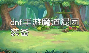 dnf手游魔道混团装备（dnf手游韩服魔道搬砖装备搭配）