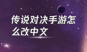 传说对决手游怎么改中文（传说对决中文）