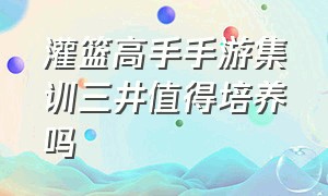 灌篮高手手游集训三井值得培养吗