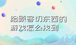 给顾客切东西的游戏怎么找到