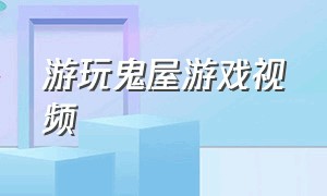 游玩鬼屋游戏视频（鬼屋探险游戏视频介绍）