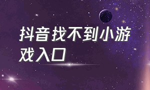 抖音找不到小游戏入口（抖音小游戏的入口在哪里找不到）