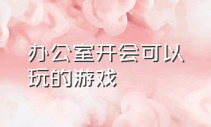 办公室开会可以玩的游戏