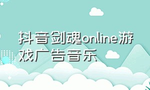 抖音剑魂online游戏广告音乐（剑魂online广告背景纯音乐）
